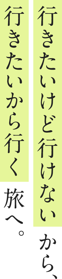 行きたいけど行けない から、行きたいから行く 旅へ。