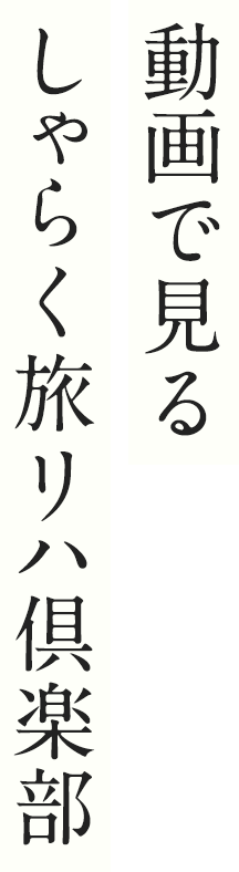 動画で見るしゃらく旅リハ倶楽部。